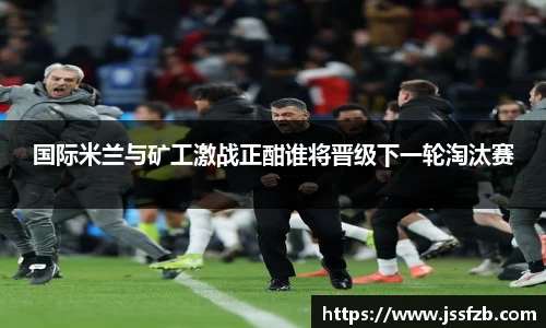 国际米兰与矿工激战正酣谁将晋级下一轮淘汰赛