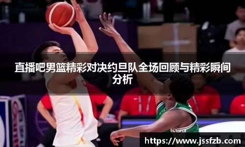 直播吧男篮精彩对决约旦队全场回顾与精彩瞬间分析
