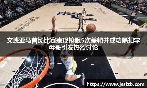 文班亚马首场比赛表现抢眼5次盖帽并成功隔扣字母哥引发热烈讨论